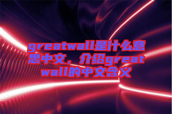 greatwall是什么意思中文，介紹greatwall的中文含義