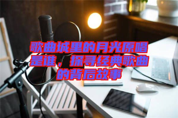 歌曲城里的月光原唱是誰，探尋經(jīng)典歌曲的背后故事