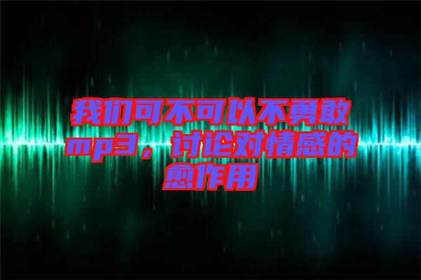 我們可不可以不勇敢mp3，討論對(duì)情感的愈作用