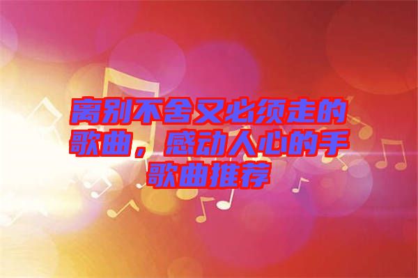 離別不舍又必須走的歌曲，感動(dòng)人心的手歌曲推薦