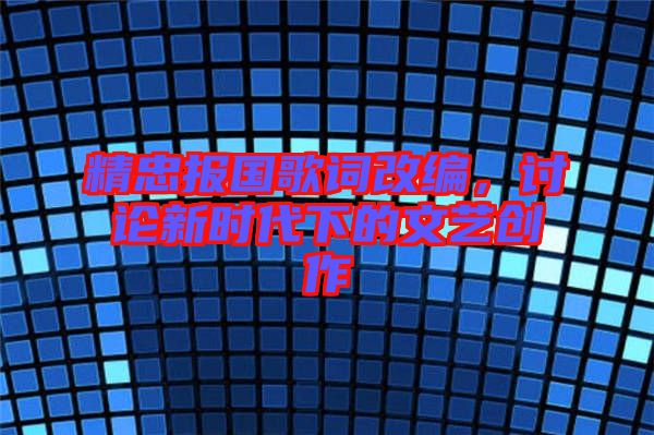 精忠報(bào)國(guó)歌詞改編，討論新時(shí)代下的文藝創(chuàng)作