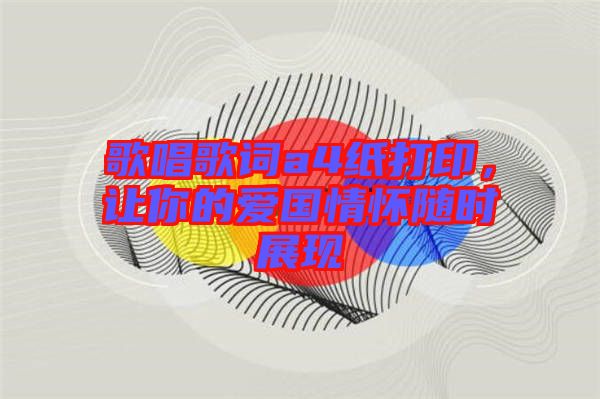 歌唱歌詞a4紙打印，讓你的愛國(guó)情懷隨時(shí)展現(xiàn)