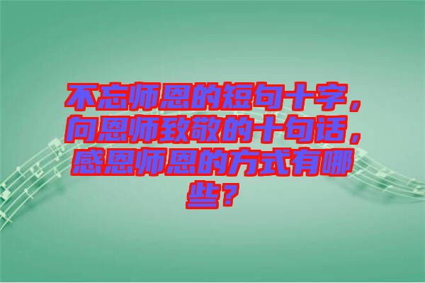 不忘師恩的短句十字，向恩師致敬的十句話，感恩師恩的方式有哪些？