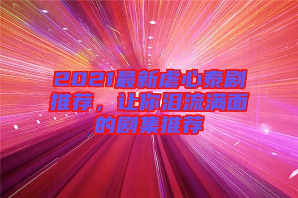 2021最新虐心泰劇推薦，讓你淚流滿(mǎn)面的劇集推薦