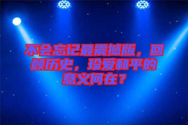 不會忘記最震撼版，回顧歷史，珍愛和平的意義何在？