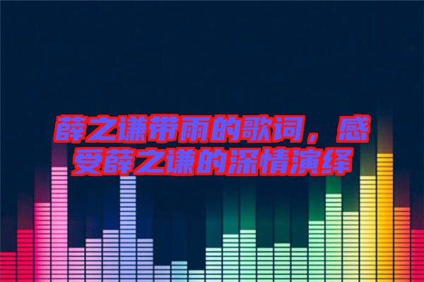 薛之謙帶雨的歌詞，感受薛之謙的深情演繹