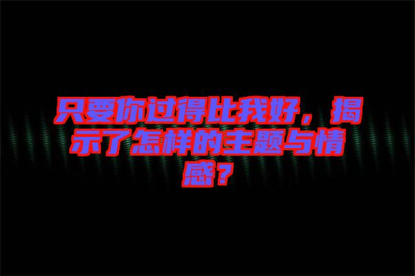 只要你過(guò)得比我好，揭示了怎樣的主題與情感？