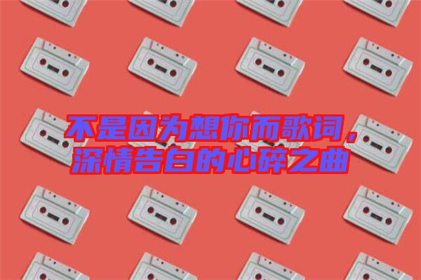 不是因為想你而歌詞，深情告白的心碎之曲