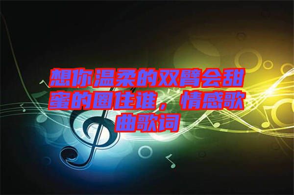 想你溫柔的雙臂會甜蜜的圈住誰，情感歌曲歌詞