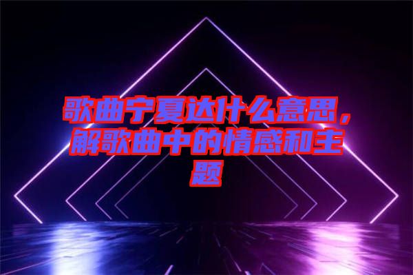 歌曲寧夏達(dá)什么意思，解歌曲中的情感和主題