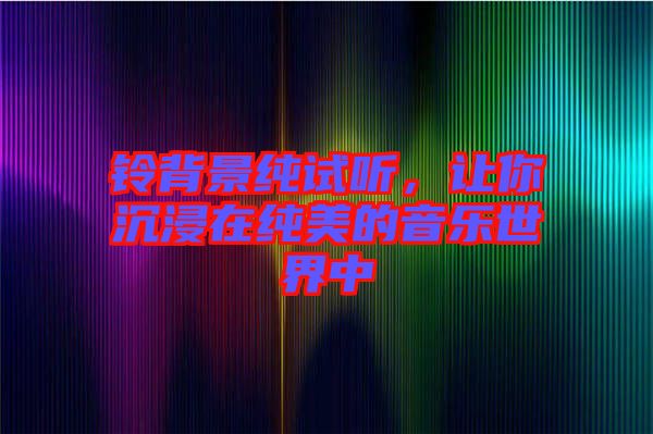 鈴背景純?cè)嚶?tīng)，讓你沉浸在純美的音樂(lè)世界中