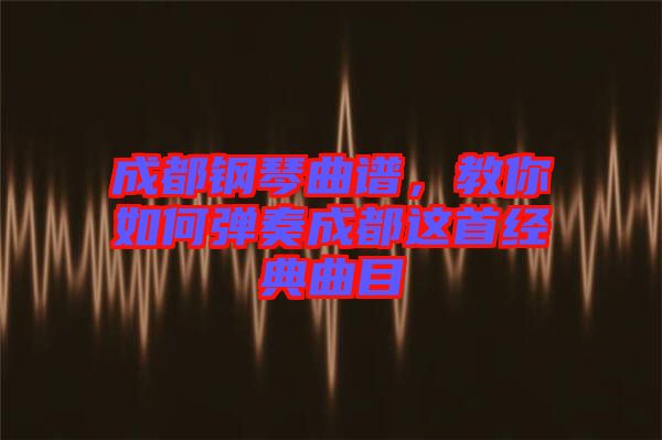 成都鋼琴曲譜，教你如何彈奏成都這首經(jīng)典曲目