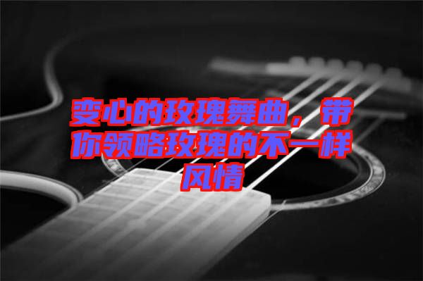 變心的玫瑰舞曲，帶你領(lǐng)略玫瑰的不一樣風(fēng)情