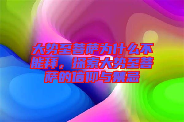 大勢至菩薩為什么不能拜，探索大勢至菩薩的信仰與禁忌