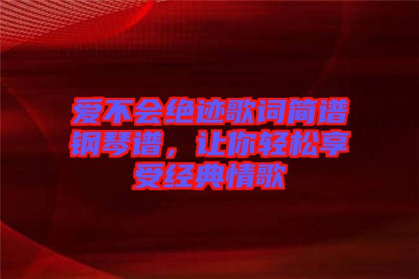 愛不會(huì)絕跡歌詞簡譜鋼琴譜，讓你輕松享受經(jīng)典情歌