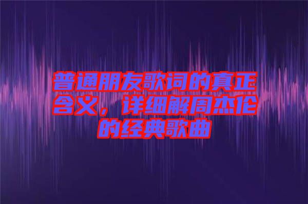 普通朋友歌詞的真正含義，詳細(xì)解周杰倫的經(jīng)典歌曲