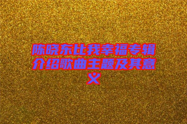 陳曉東比我幸福專(zhuān)輯介紹歌曲主題及其意義