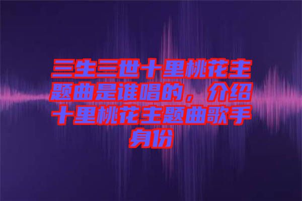 三生三世十里桃花主題曲是誰(shuí)唱的，介紹十里桃花主題曲歌手身份