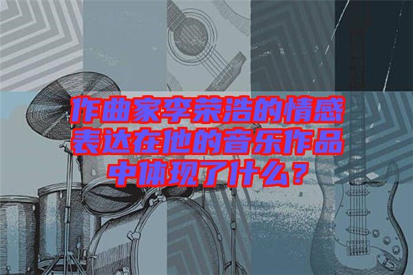 作曲家李榮浩的情感表達(dá)在他的音樂作品中體現(xiàn)了什么？