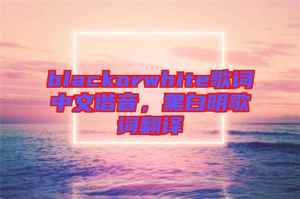 blackorwhite歌詞中文諧音，黑白明歌詞翻譯