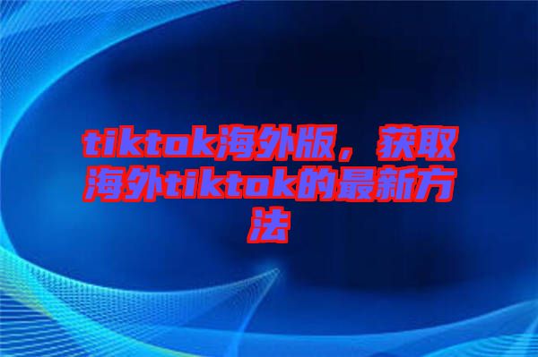 tiktok海外版，獲取海外tiktok的最新方法