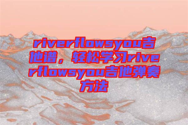 riverflowsyou吉他譜，輕松學習riverflowsyou吉他彈奏方法