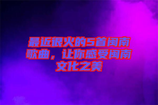 最近很火的5首閩南歌曲，讓你感受閩南文化之美