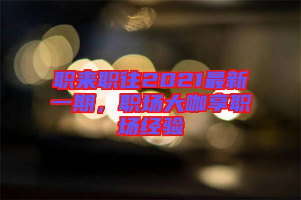 職來(lái)職往2021最新一期，職場(chǎng)大咖享職場(chǎng)經(jīng)驗(yàn)