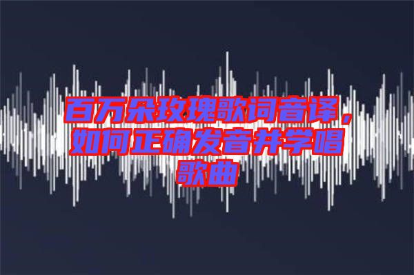 百萬(wàn)朵玫瑰歌詞音譯，如何正確發(fā)音并學(xué)唱歌曲