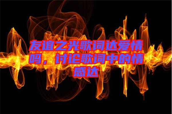 友誼之光歌詞達愛情嗎，討論歌詞中的情感達