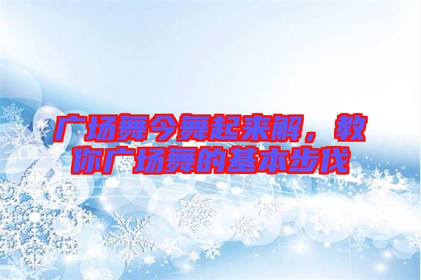 廣場舞今舞起來解，教你廣場舞的基本步伐