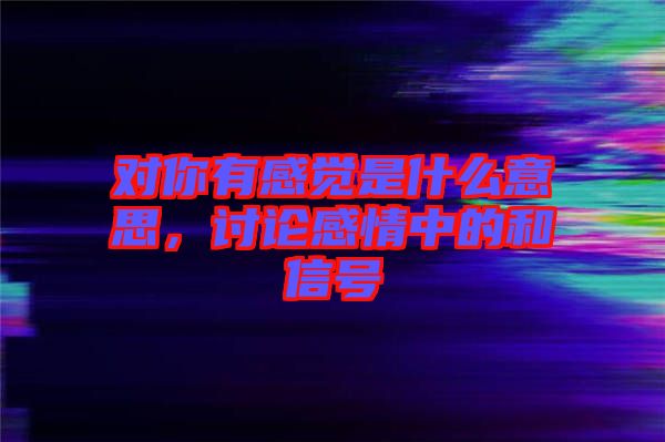 對你有感覺是什么意思，討論感情中的和信號