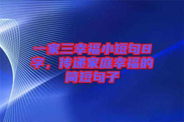 一家三幸福小短句8字，傳遞家庭幸福的簡(jiǎn)短句子