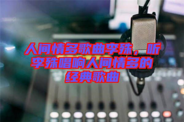 人間情多歌曲李殊，聽李殊唱響人間情多的經典歌曲