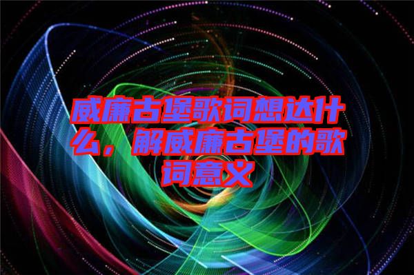 威廉古堡歌詞想達什么，解威廉古堡的歌詞意義