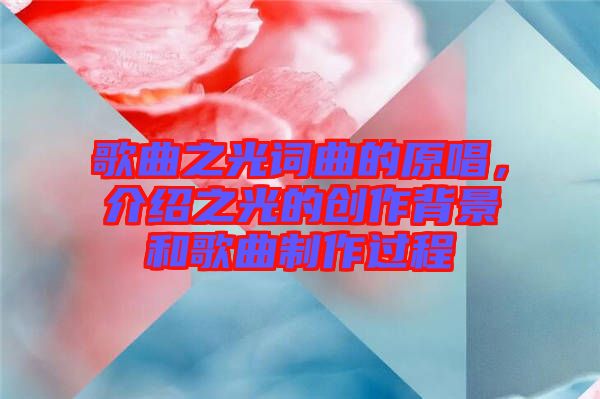 歌曲之光詞曲的原唱，介紹之光的創(chuàng)作背景和歌曲制作過程