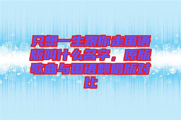 只想一生跟你走國語版叫什么名字，原版歌曲與國語翻唱版對比