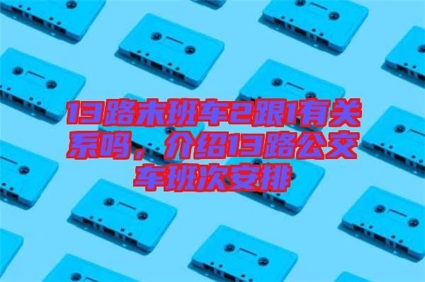 13路末班車2跟1有關(guān)系嗎，介紹13路公交車班次安排