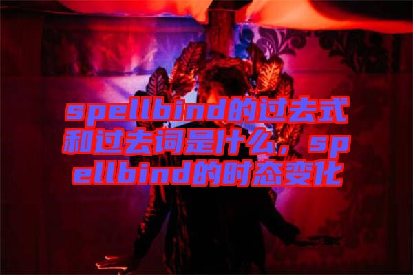 spellbind的過去式和過去詞是什么，spellbind的時態(tài)變化