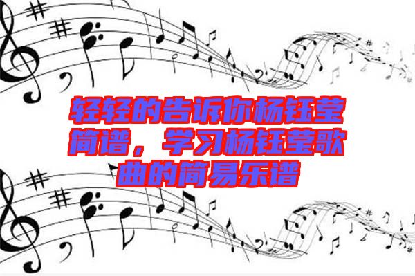 輕輕的告訴你楊鈺瑩簡(jiǎn)譜，學(xué)習(xí)楊鈺瑩歌曲的簡(jiǎn)易樂(lè)譜