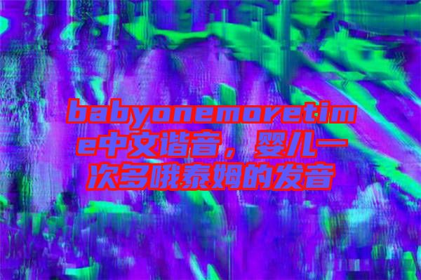 babyonemoretime中文諧音，嬰兒一次多哦泰姆的發(fā)音