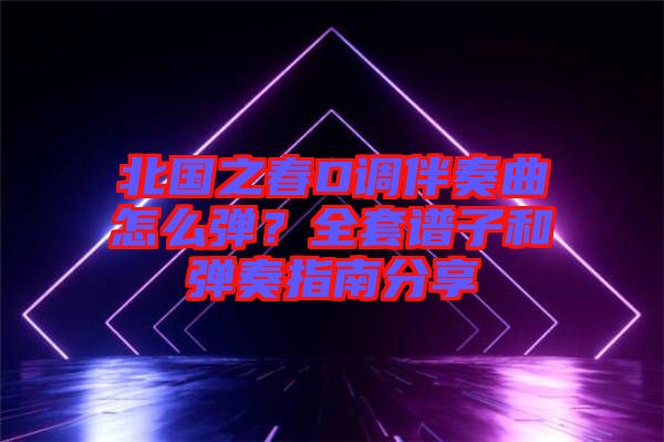 北國(guó)之春D調(diào)伴奏曲怎么彈？全套譜子和彈奏指南分享