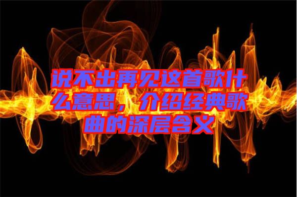 說不出再見這首歌什么意思，介紹經(jīng)典歌曲的深層含義