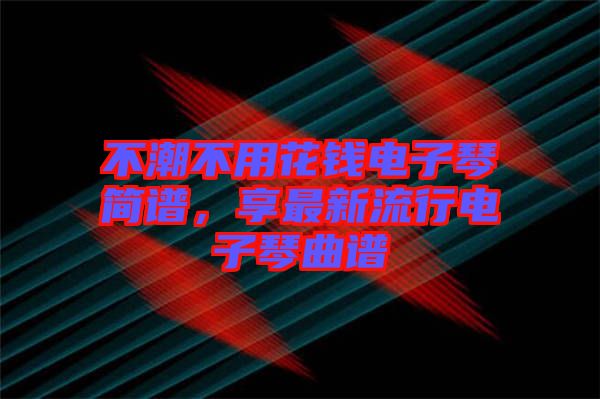 不潮不用花錢電子琴簡譜，享最新流行電子琴曲譜