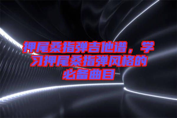 押尾桑指彈吉他譜，學(xué)習(xí)押尾桑指彈風(fēng)格的必備曲目