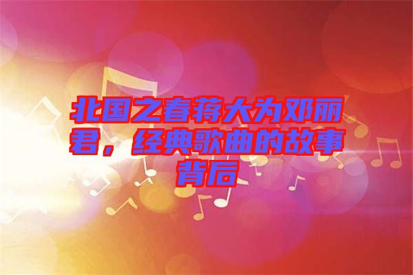 北國之春蔣大為鄧麗君，經(jīng)典歌曲的故事背后