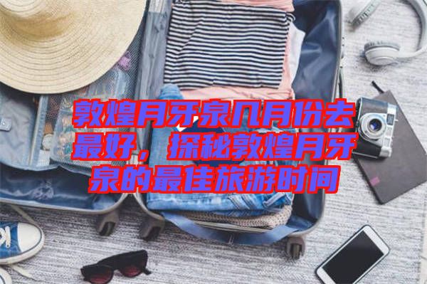 敦煌月牙泉幾月份去最好，探秘敦煌月牙泉的最佳旅游時間