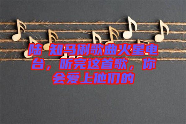 陸垚知馬俐歌曲火星電臺(tái)，聽完這首歌，你會(huì)愛上他們的