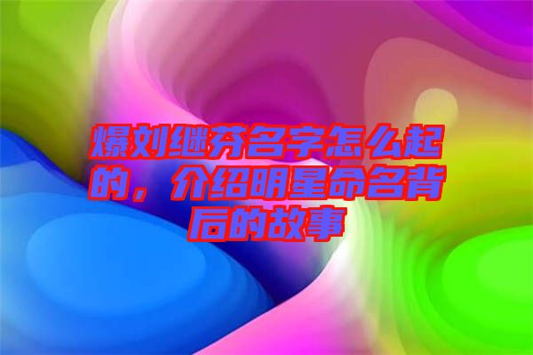 爆劉繼芬名字怎么起的，介紹明星命名背后的故事