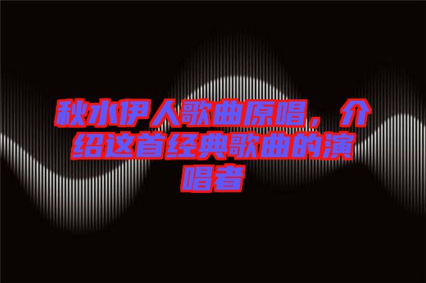 秋水伊人歌曲原唱，介紹這首經(jīng)典歌曲的演唱者